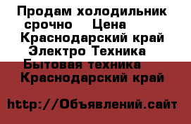 Продам холодильник срочно  › Цена ­ 10 - Краснодарский край Электро-Техника » Бытовая техника   . Краснодарский край